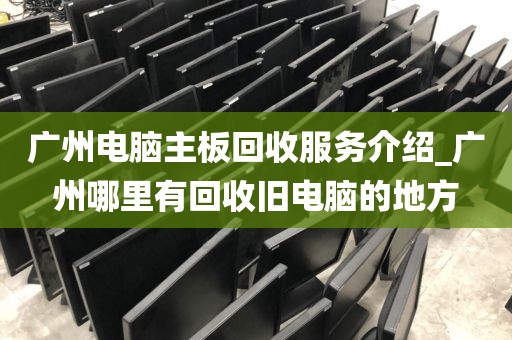 广州电脑主板回收服务介绍_广州哪里有回收旧电脑的地方