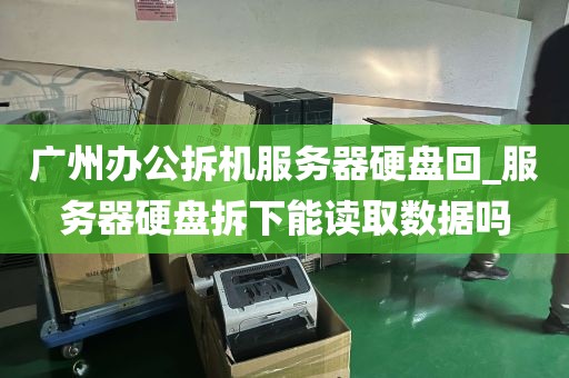 广州办公拆机服务器硬盘回_服务器硬盘拆下能读取数据吗