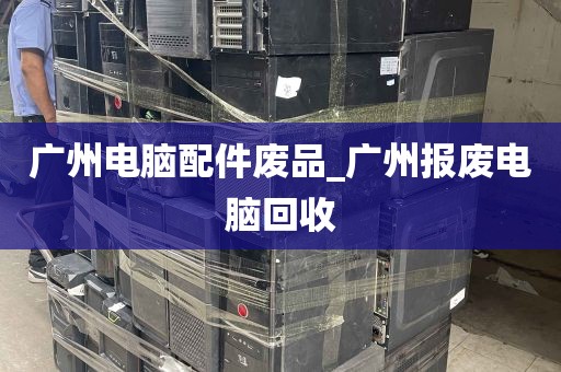 广州电脑配件废品_广州报废电脑回收