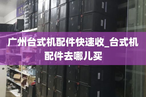 广州台式机配件快速收_台式机配件去哪儿买