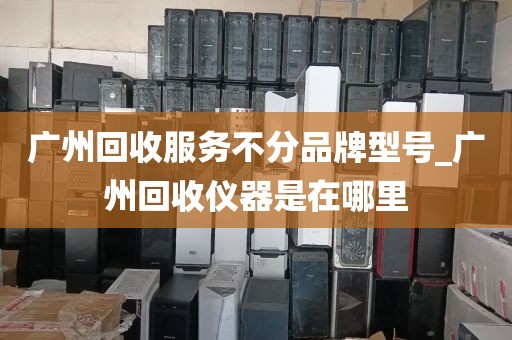 广州回收服务不分品牌型号_广州回收仪器是在哪里