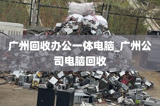 广州回收办公一体电脑_广州公司电脑回收