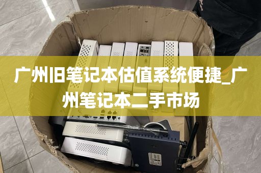 广州旧笔记本估值系统便捷_广州笔记本二手市场