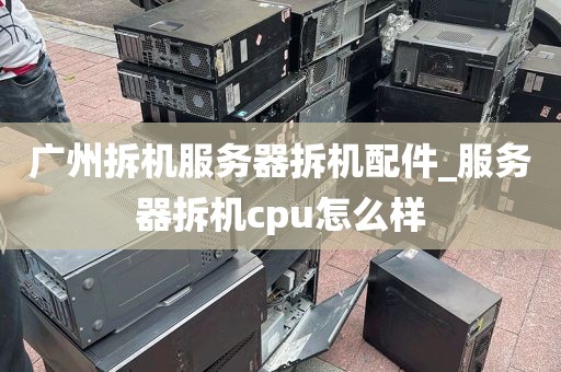 广州拆机服务器拆机配件_服务器拆机cpu怎么样