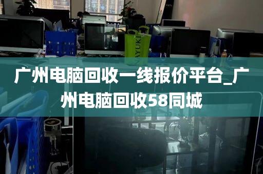 广州电脑回收一线报价平台_广州电脑回收58同城