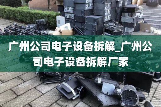 广州公司电子设备拆解_广州公司电子设备拆解厂家