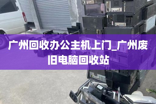广州回收办公主机上门_广州废旧电脑回收站