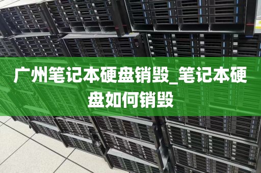广州笔记本硬盘销毁_笔记本硬盘如何销毁