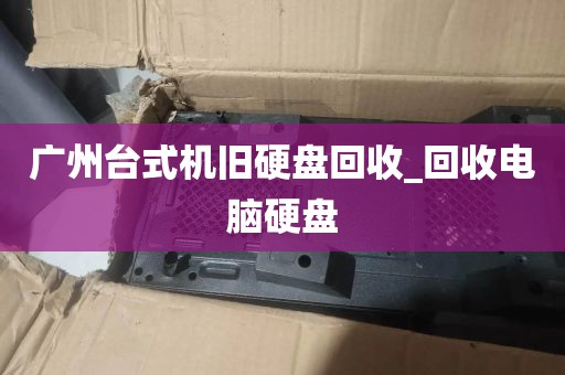 广州台式机旧硬盘回收_回收电脑硬盘