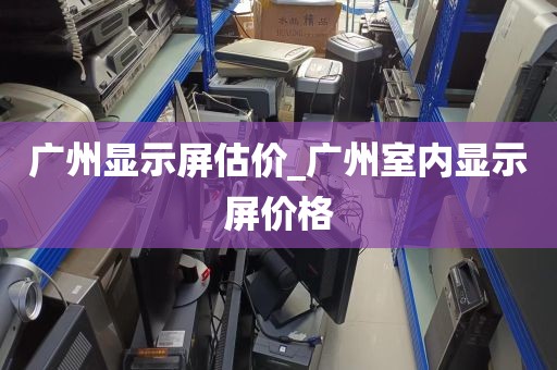 广州显示屏估价_广州室内显示屏价格