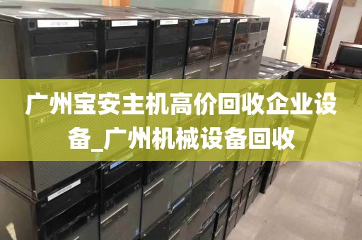 广州宝安主机高价回收企业设备_广州机械设备回收