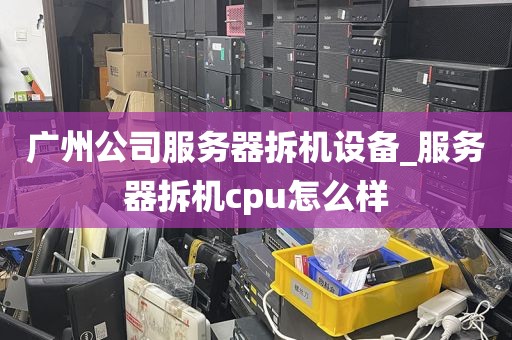 广州公司服务器拆机设备_服务器拆机cpu怎么样
