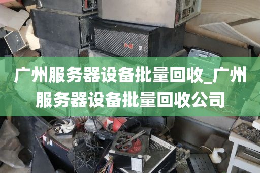广州服务器设备批量回收_广州服务器设备批量回收公司