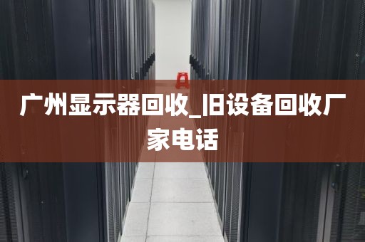 广州显示器回收_旧设备回收厂家电话