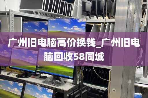 广州旧电脑高价换钱_广州旧电脑回收58同城