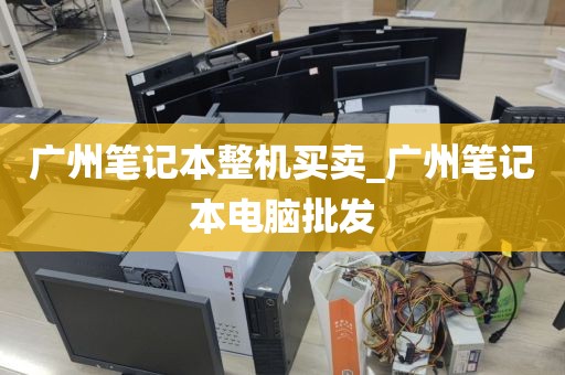 广州笔记本整机买卖_广州笔记本电脑批发