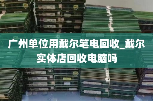 广州单位用戴尔笔电回收_戴尔实体店回收电脑吗