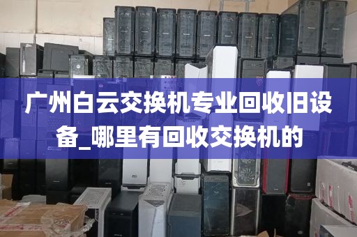 广州白云交换机专业回收旧设备_哪里有回收交换机的