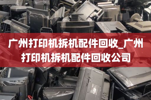 广州打印机拆机配件回收_广州打印机拆机配件回收公司