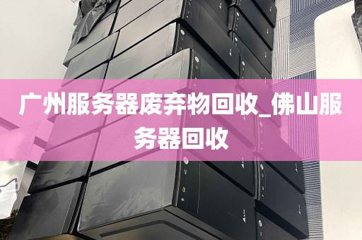 广州服务器废弃物回收_佛山服务器回收