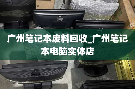 广州笔记本废料回收_广州笔记本电脑实体店