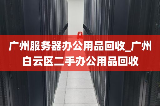 广州服务器办公用品回收_广州白云区二手办公用品回收