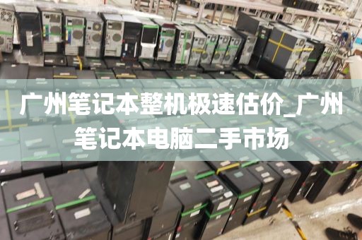 广州笔记本整机极速估价_广州笔记本电脑二手市场