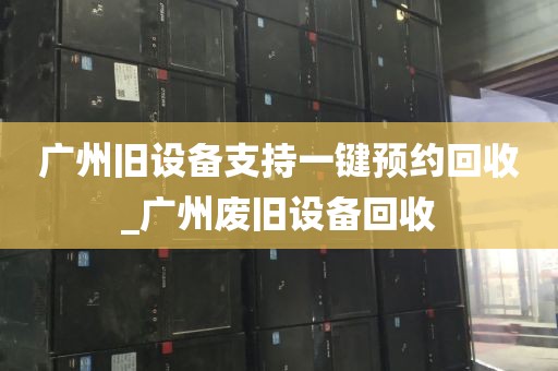 广州旧设备支持一键预约回收_广州废旧设备回收