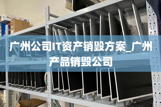 广州公司IT资产销毁方案_广州产品销毁公司